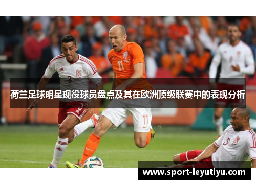 荷兰足球明星现役球员盘点及其在欧洲顶级联赛中的表现分析