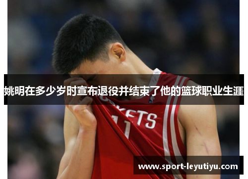 姚明在多少岁时宣布退役并结束了他的篮球职业生涯