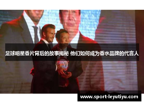 足球明星香片背后的故事揭秘 他们如何成为香水品牌的代言人