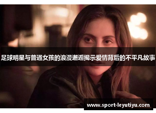 足球明星与普通女孩的浪漫邂逅揭示爱情背后的不平凡故事