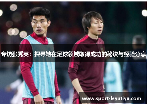 专访张秀英：探寻她在足球领域取得成功的秘诀与经验分享