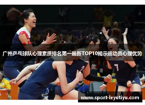 广州乒乓球队心理素质排名第一最新TOP10揭示运动员心理优势