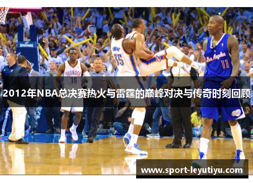 2012年NBA总决赛热火与雷霆的巅峰对决与传奇时刻回顾