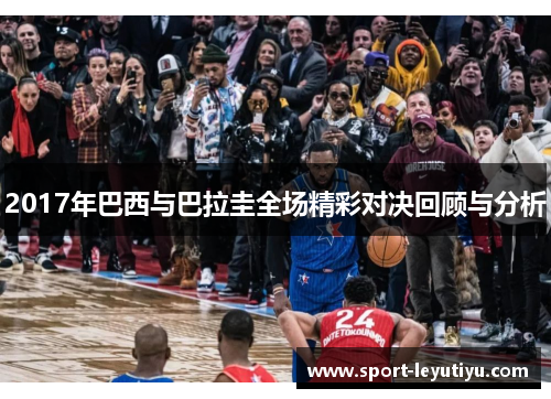 2017年巴西与巴拉圭全场精彩对决回顾与分析