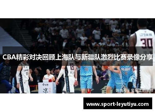 CBA精彩对决回顾上海队与新疆队激烈比赛录像分享