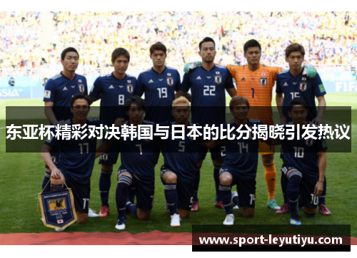 东亚杯精彩对决韩国与日本的比分揭晓引发热议