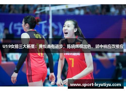 U19女排三大新星：黄悦鑫有进步，陈晓辉很出色，郭中楠应改接应