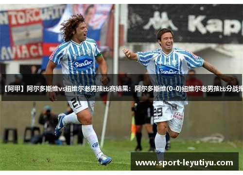 【阿甲】阿尔多斯维vs纽维尔老男孩比赛结果：阿尔多斯维(0-0)纽维尔老男孩比分战报