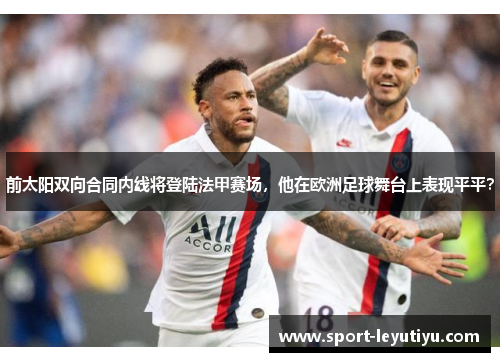 前太阳双向合同内线将登陆法甲赛场，他在欧洲足球舞台上表现平平？