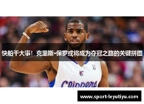 快船干大事！克里斯·保罗或将成为夺冠之路的关键拼图